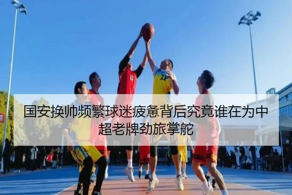 国安换帅频繁球迷疲惫背后究竟谁在为中超老牌劲旅掌舵